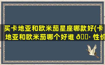 买卡地亚和欧米茄星座哪款好(卡地亚和欧米茄哪个好谁 🌷 性价比更高)